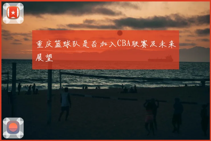重庆篮球队是否加入CBA联赛及未来展望