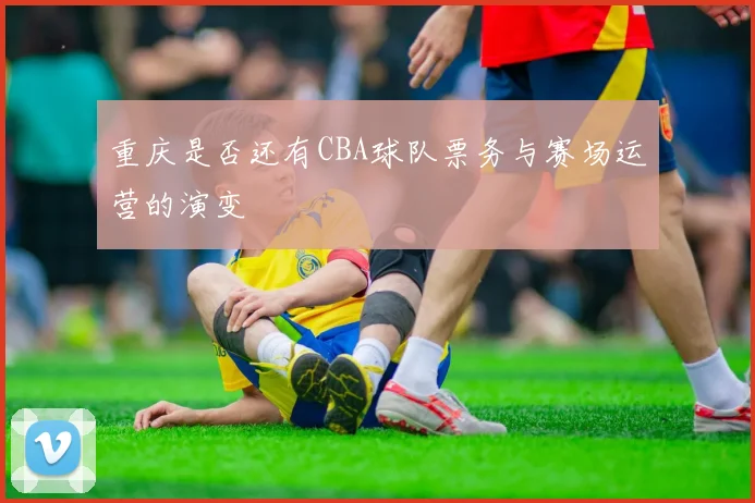 重庆是否还有CBA球队票务与赛场运营的演变