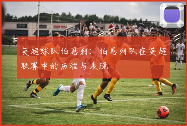 英超球队伯恩利：伯恩利队在英超联赛中的历程与表现