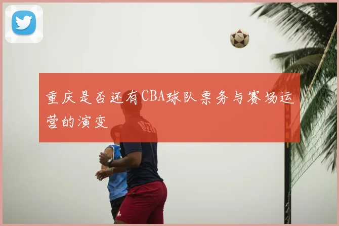 重庆是否还有CBA球队票务与赛场运营的演变